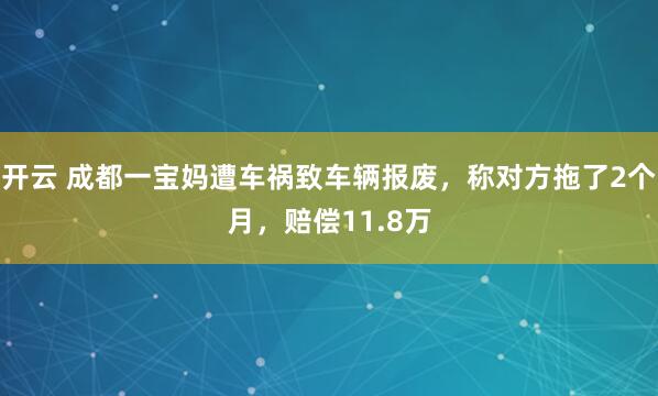 开云 成都一宝妈遭车祸致车辆报废，称对方拖了2个月，赔偿11.8万