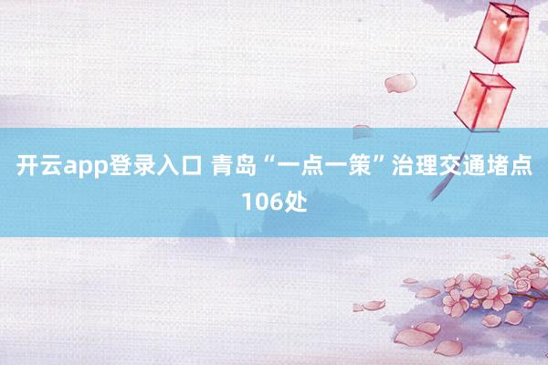开云app登录入口 青岛“一点一策”治理交通堵点106处