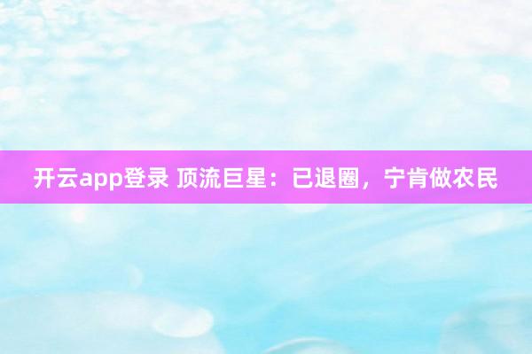 开云app登录 顶流巨星：已退圈，宁肯做农民