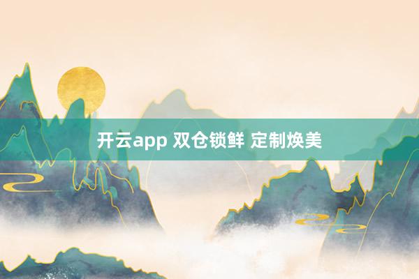 开云app 双仓锁鲜 定制焕美