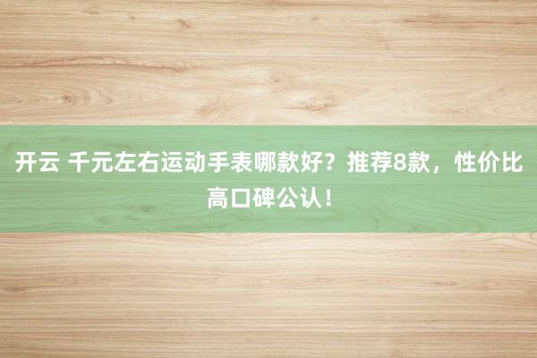 开云 千元左右运动手表哪款好？推荐8款，性价比高口碑公认！