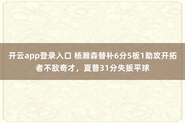 开云app登录入口 杨瀚森替补6分5板1助攻开拓者不敌奇才，夏普31分失扳平球