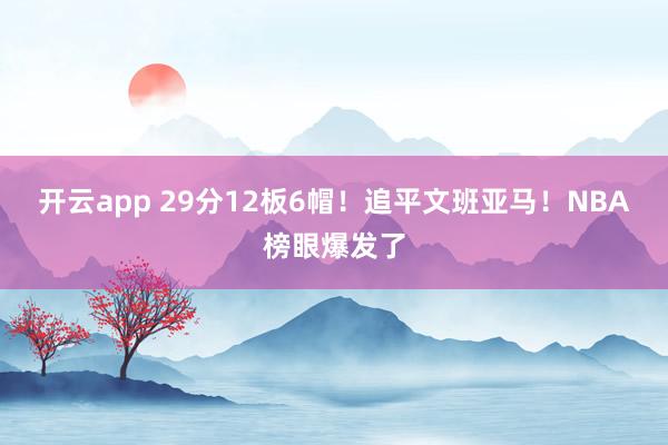 开云app 29分12板6帽！追平文班亚马！NBA榜眼爆发了