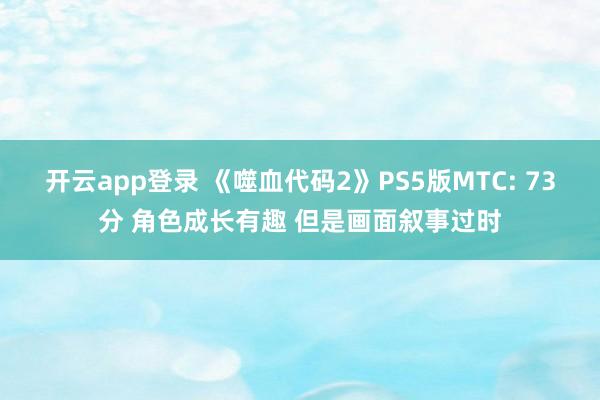 开云app登录 《噬血代码2》PS5版MTC: 73分 角色成长有趣 但是画面叙事过时