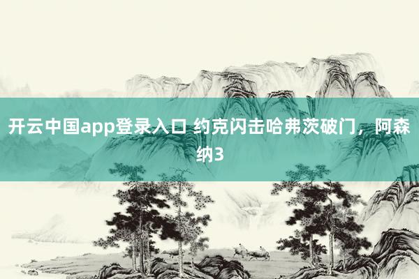 开云中国app登录入口 约克闪击哈弗茨破门，阿森纳3