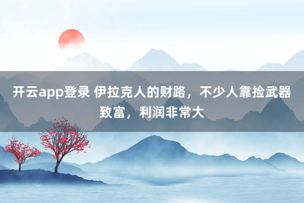 开云app登录 伊拉克人的财路，不少人靠捡武器致富，利润非常大