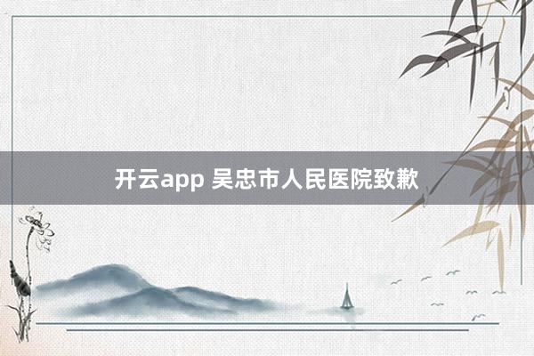 开云app 吴忠市人民医院致歉