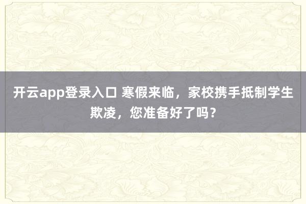 开云app登录入口 寒假来临，家校携手抵制学生欺凌，您准备好了吗？