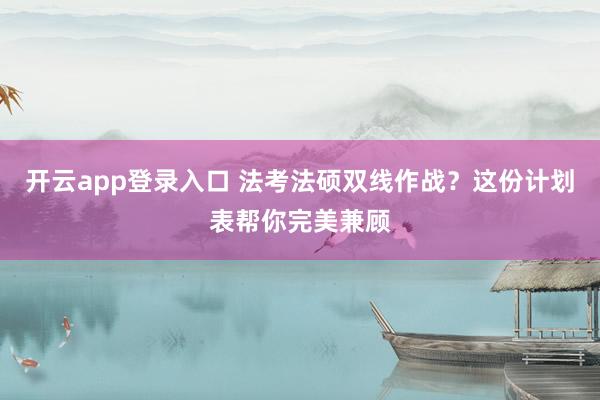 开云app登录入口 法考法硕双线作战？这份计划表帮你完美兼顾