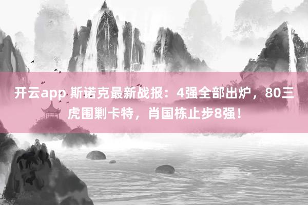 开云app 斯诺克最新战报：4强全部出炉，80三虎围剿卡特，肖国栋止步8强！