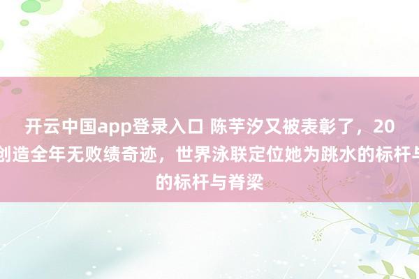 开云中国app登录入口 陈芋汐又被表彰了，2025年创造全年无败绩奇迹，世界泳联定位她为跳水的标杆与脊梁