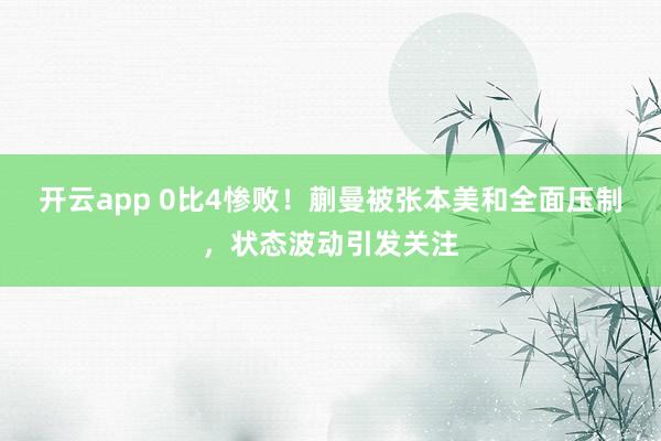 开云app 0比4惨败！蒯曼被张本美和全面压制，状态波动引发关注