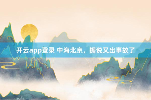 开云app登录 中海北京，据说又出事故了