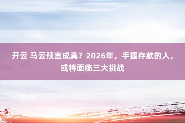 开云 马云预言成真？2026年，手握存款的人，或将面临三大挑战