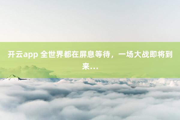 开云app 全世界都在屏息等待，一场大战即将到来…