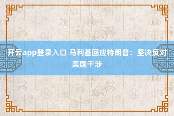 开云app登录入口 马利基回应特朗普：坚决反对美国干涉