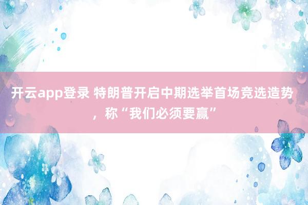 开云app登录 特朗普开启中期选举首场竞选造势 ，称“我们必须要赢”