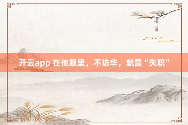 开云app 在他眼里，不访华，就是“失职”