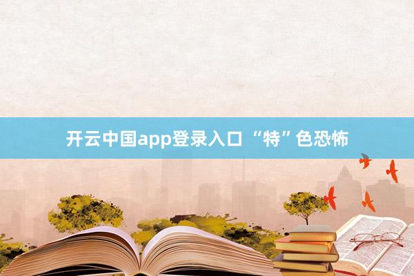 开云中国app登录入口 “特”色恐怖
