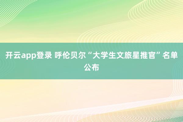 开云app登录 呼伦贝尔“大学生文旅星推官”名单公布