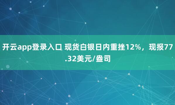 开云app登录入口 现货白银日内重挫12%，现报77.32美元/盎司