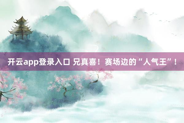 开云app登录入口 兄真喜！赛场边的“人气王”！