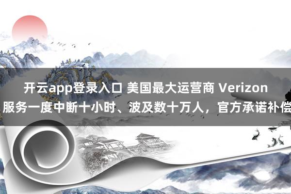 开云app登录入口 美国最大运营商 Verizon 服务一度中断十小时、波及数十万人，官方承诺补偿