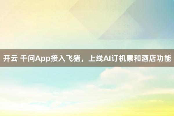 开云 千问App接入飞猪，上线AI订机票和酒店功能
