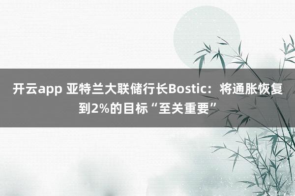 开云app 亚特兰大联储行长Bostic:将通胀恢复到2%的目标“至关重要”