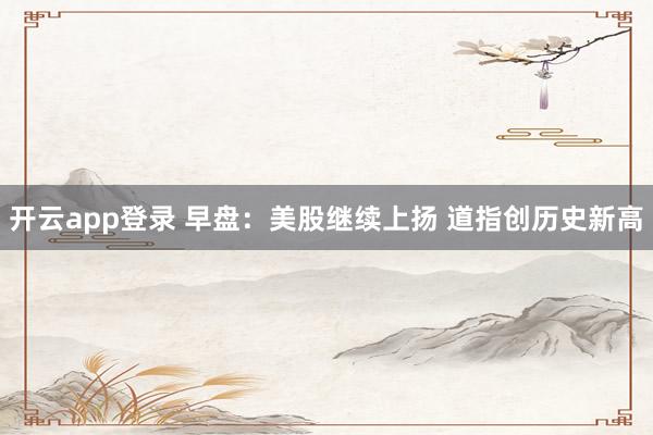 开云app登录 早盘：美股继续上扬 道指创历史新高