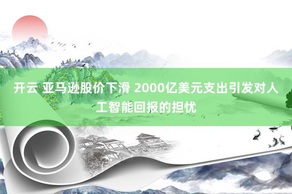 开云 亚马逊股价下滑 2000亿美元支出引发对人工智能回报的担忧