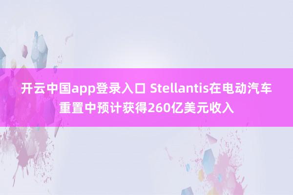 开云中国app登录入口 Stellantis在电动汽车重置中预计获得260亿美元收入