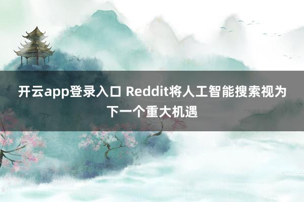 开云app登录入口 Reddit将人工智能搜索视为下一个重大机遇