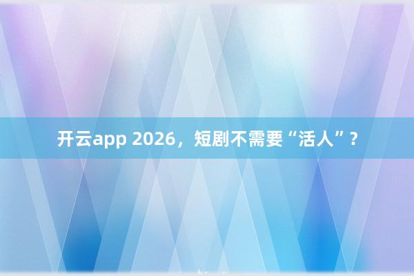 开云app 2026，短剧不需要“活人”？