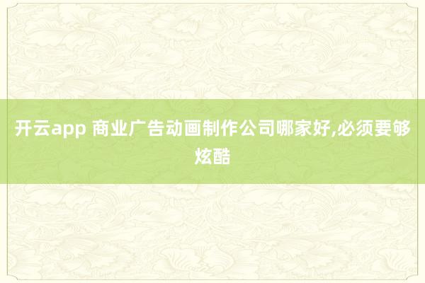 开云app 商业广告动画制作公司哪家好，必须要够炫酷