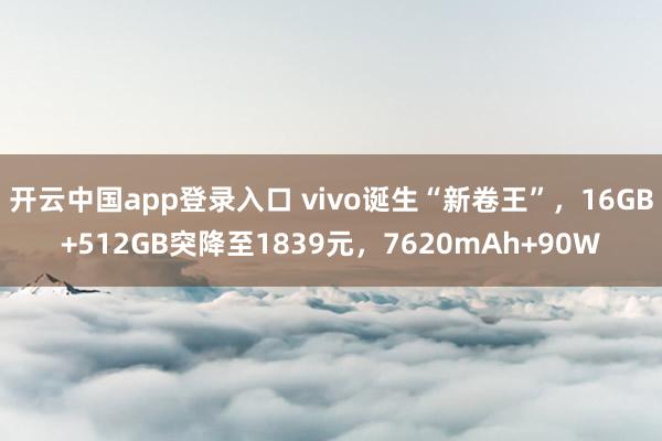 开云中国app登录入口 vivo诞生“新卷王”,16GB+512GB突降至1839元,7620mAh+90W