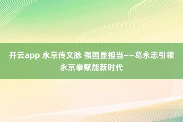 开云app 永京传文脉 强国显担当——葛永志引领永京拳赋能新时代