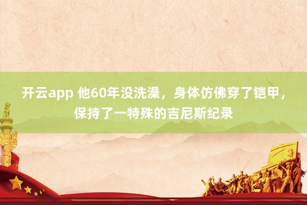开云app 他60年没洗澡，身体仿佛穿了铠甲，保持了一特殊的吉尼斯纪录