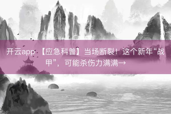 开云app 【应急科普】当场断裂！这个新年“战甲”，可能杀伤力满满→