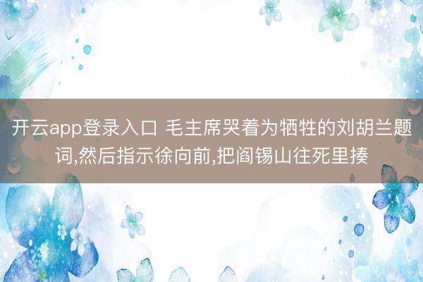 开云app登录入口 毛主席哭着为牺牲的刘胡兰题词,然后指示徐向前,把阎锡山往死里揍