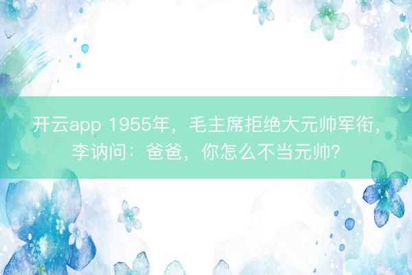 开云app 1955年，毛主席拒绝大元帅军衔，李讷问：爸爸，你怎么不当元帅？