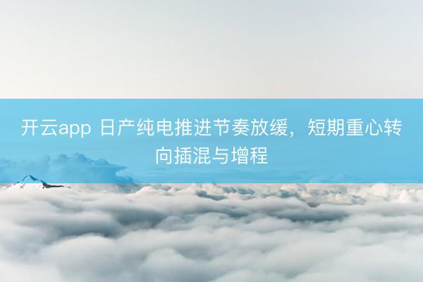 开云app 日产纯电推进节奏放缓，短期重心转向插混与增程