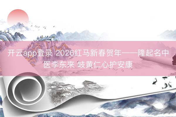 开云app登录 2026红马新春贺年——隆起名中医李东来 岐黄仁心护安康