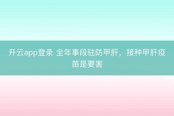 开云app登录 全年事段驻防甲肝，接种甲肝疫苗是要害