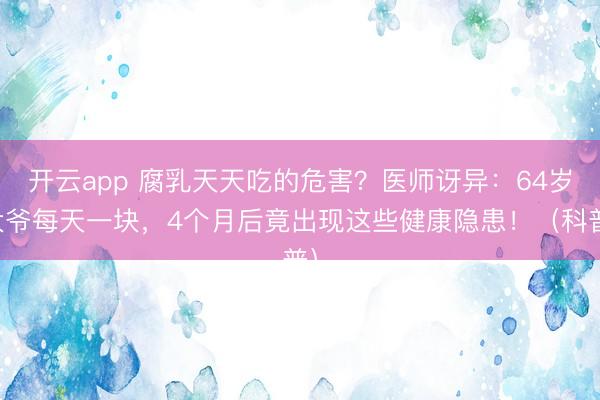 开云app 腐乳天天吃的危害？医师讶异：64岁大爷每天一块，4个月后竟出现这些健康隐患！（科普）