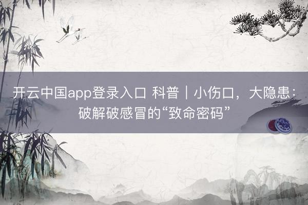 开云中国app登录入口 科普｜小伤口，大隐患：破解破感冒的“致命密码”