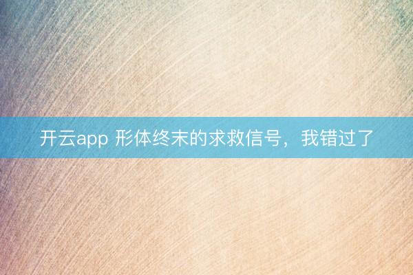 开云app 形体终末的求救信号，我错过了