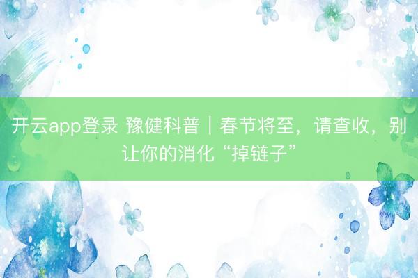 开云app登录 豫健科普｜春节将至，请查收，别让你的消化 “掉链子”