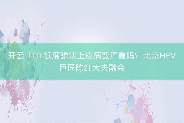 开云 TCT低度鳞状上皮病变严重吗?北京HPV巨匠陈红大夫融会