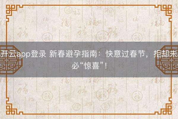 开云app登录 新春避孕指南:快意过春节,拒却未必“惊喜”!